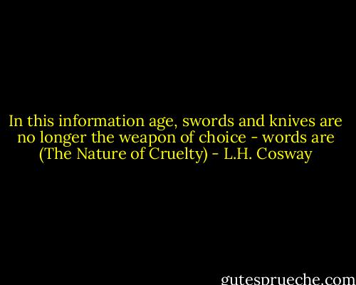 In this information age, swords and knives are no longer the weapon of choice - words are<br />(The Nature of Cruelty) - L.H. Cosway