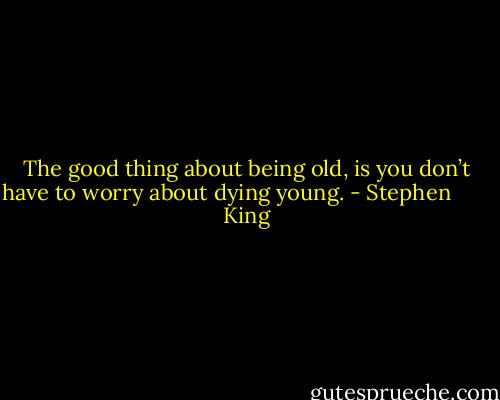 The good thing about being old, is you don’t have to worry about dying young. - Stephen        King