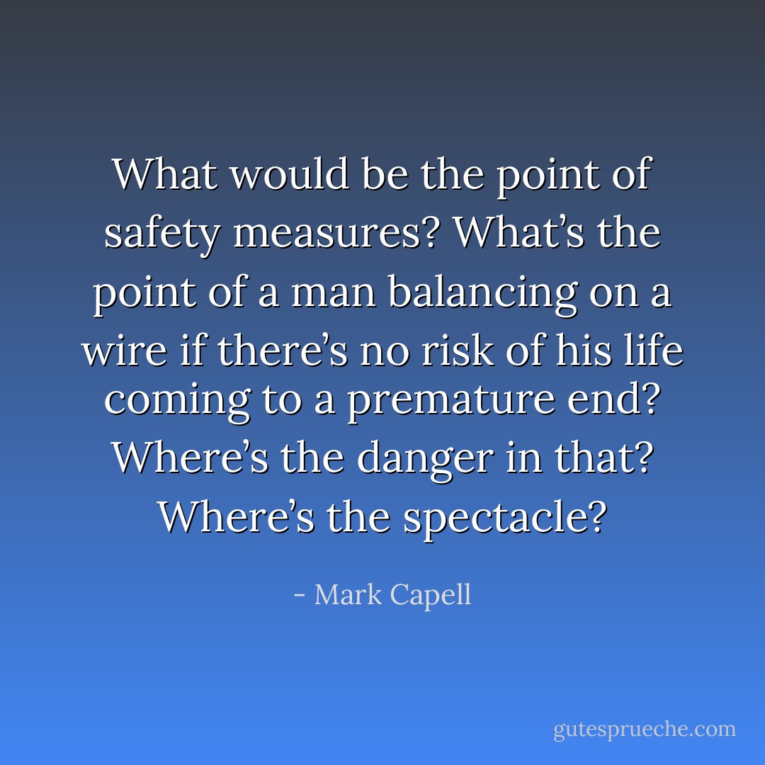 What would be the point of safety measures? What’s the point of a man balancing on a wire if there’s no risk of his life coming to a premature end? Where’s the danger in that? Where’s the spectacle? - Mark Capell