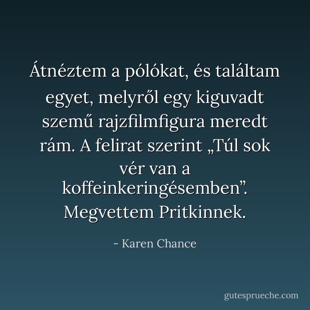 Átnéztem a pólókat, és találtam egyet, melyről egy kiguvadt szemű rajzfilmfigura meredt rám. A felirat szerint „Túl sok vér van a koffeinkeringésemben”. Megvettem Pritkinnek. - Karen Chance