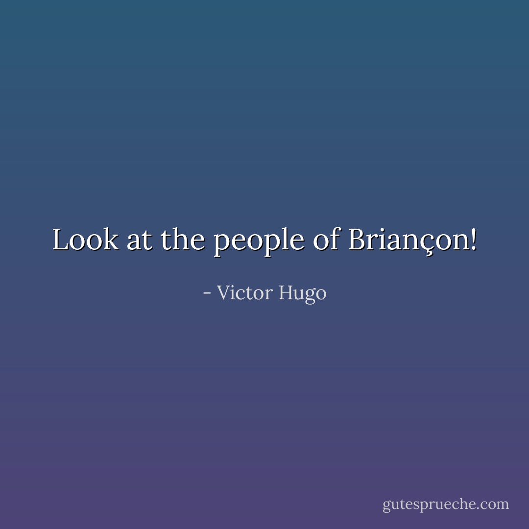 Look at the people of Briançon! - Victor Hugo
