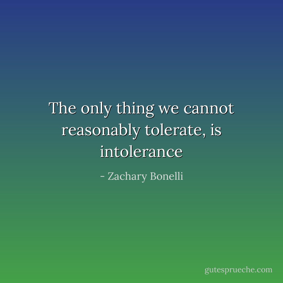 The only thing we cannot reasonably tolerate, is intolerance - Zachary Bonelli