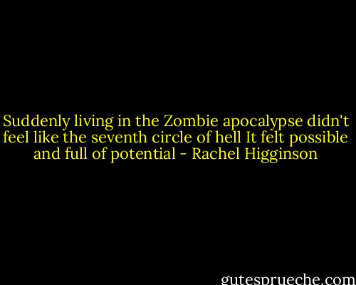 Suddenly living in the Zombie apocalypse didn't feel like the seventh circle of hell It felt possible and full of potential - Rachel Higginson