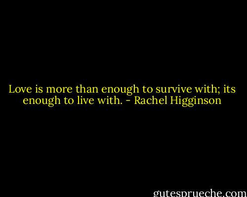 Love is more than enough to survive with; its enough to live with. - Rachel Higginson