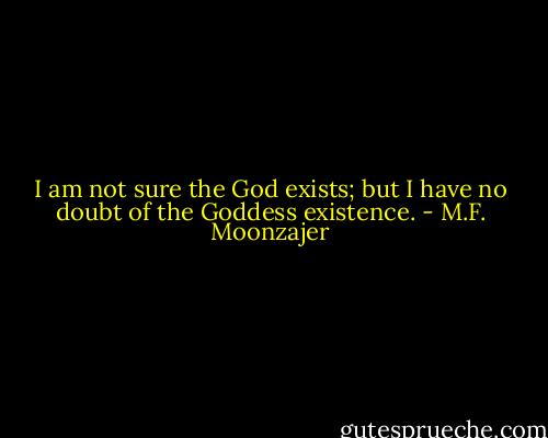 I am not sure the God exists; but I have no doubt of the Goddess existence. - M.F. Moonzajer