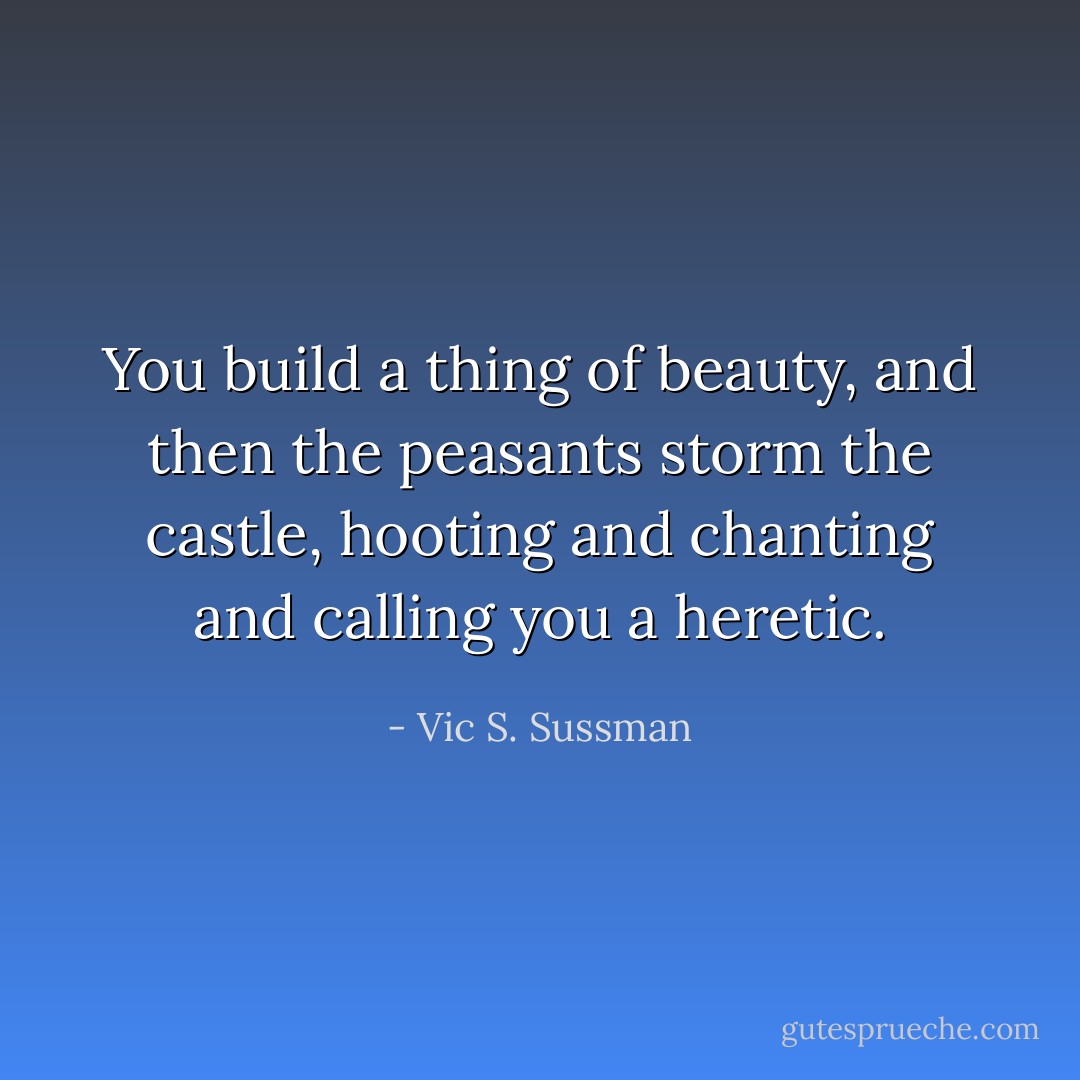 You build a thing of beauty, and then the peasants storm the castle, hooting and chanting and calling you a heretic. - Vic S. Sussman