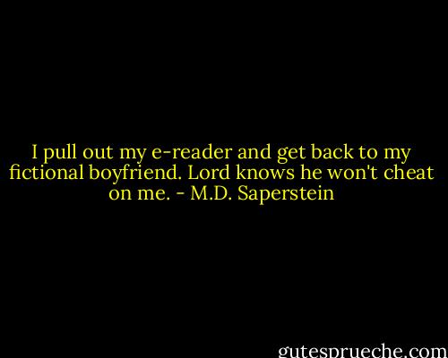 I pull out my e-reader and get back to my fictional boyfriend. Lord knows he won't cheat on me. - M.D. Saperstein