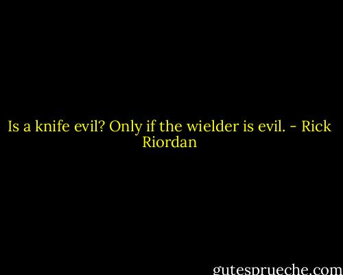 Is a knife evil? Only if the wielder is evil. - Rick Riordan