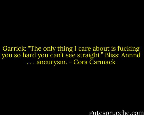 Garrick: "The only thing I care about is fucking you so hard you can’t see straight.”<br />Bliss: Annnd . . . aneurysm. - Cora Carmack