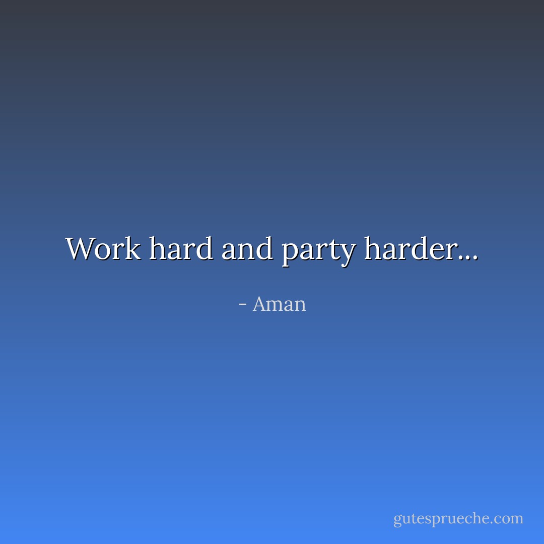 Work hard and party harder... - Aman