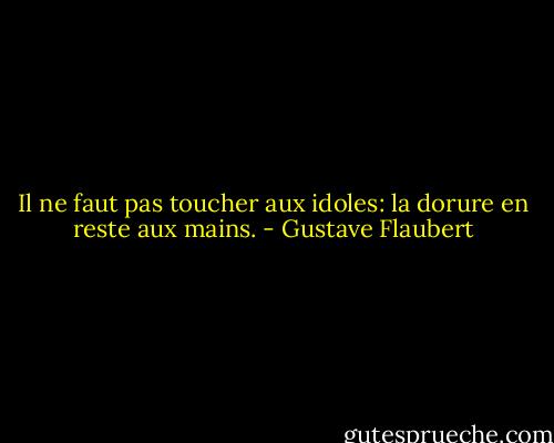 Il ne faut pas toucher aux idoles: la dorure en reste aux mains. - Gustave Flaubert
