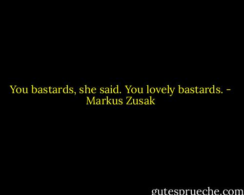 You bastards, she said. You lovely bastards. - Markus Zusak