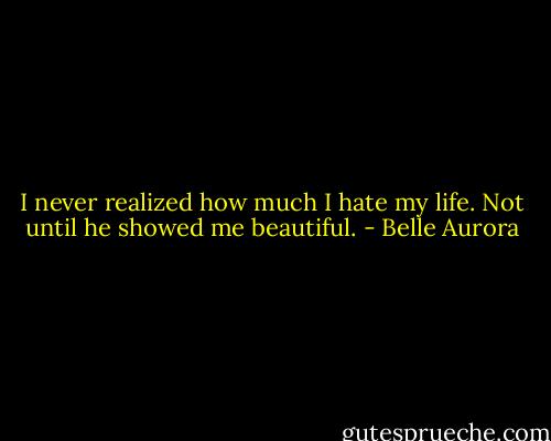 I never realized how much I hate my life. Not until he showed me beautiful. - Belle Aurora