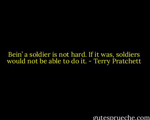 Bein’ a soldier is not hard. If it was, soldiers would not be able to do it. - Terry Pratchett