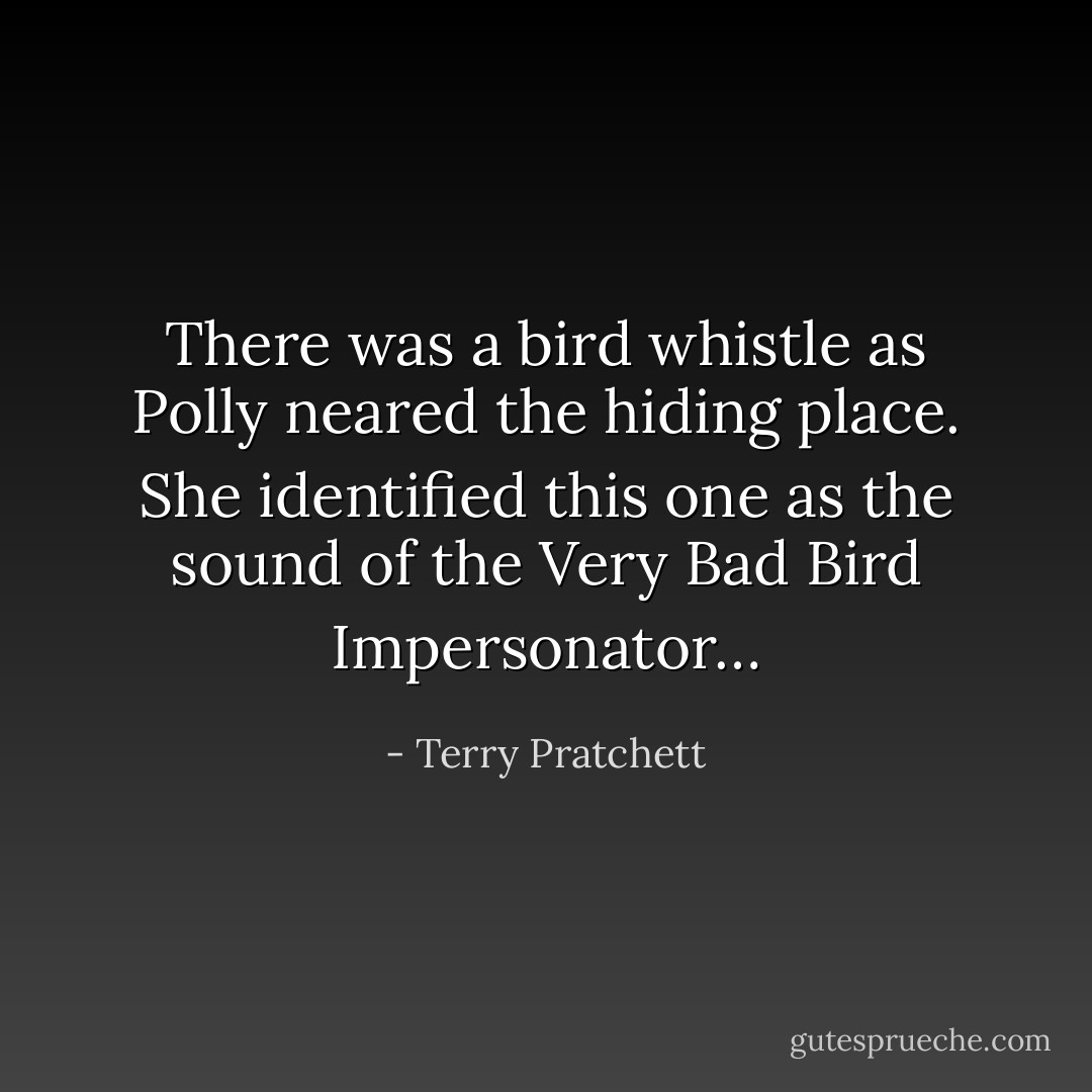 There was a bird whistle as Polly neared the hiding place. She identified this one as the sound of the Very Bad Bird Impersonator… - Terry Pratchett