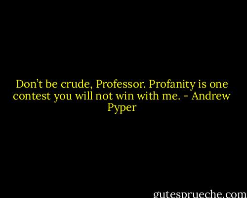 Don’t be crude, Professor. Profanity is one contest you will not win with me. - Andrew Pyper