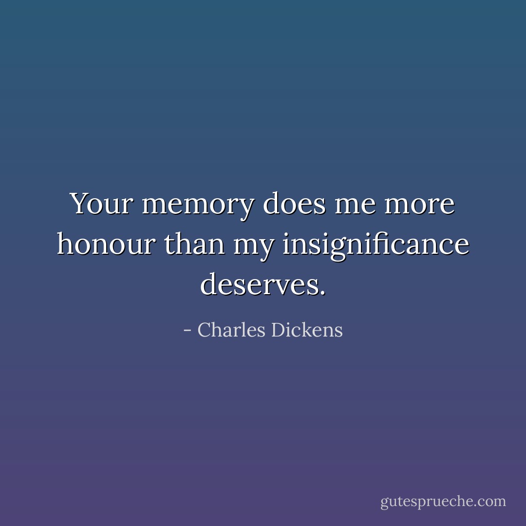 Your memory does me more honour than my insignificance deserves. - Charles Dickens