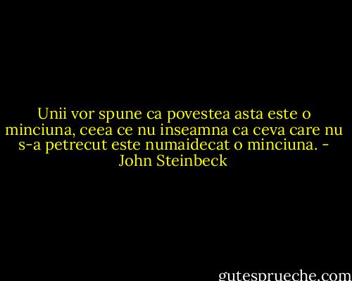 Unii vor spune ca povestea asta este o minciuna, ceea ce nu inseamna ca ceva care nu s-a petrecut este numaidecat o minciuna. - John Steinbeck