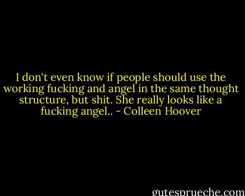 I don't even know if people should use the working fucking and angel in the same thought structure, but shit. She really looks like a fucking angel.. - Colleen Hoover