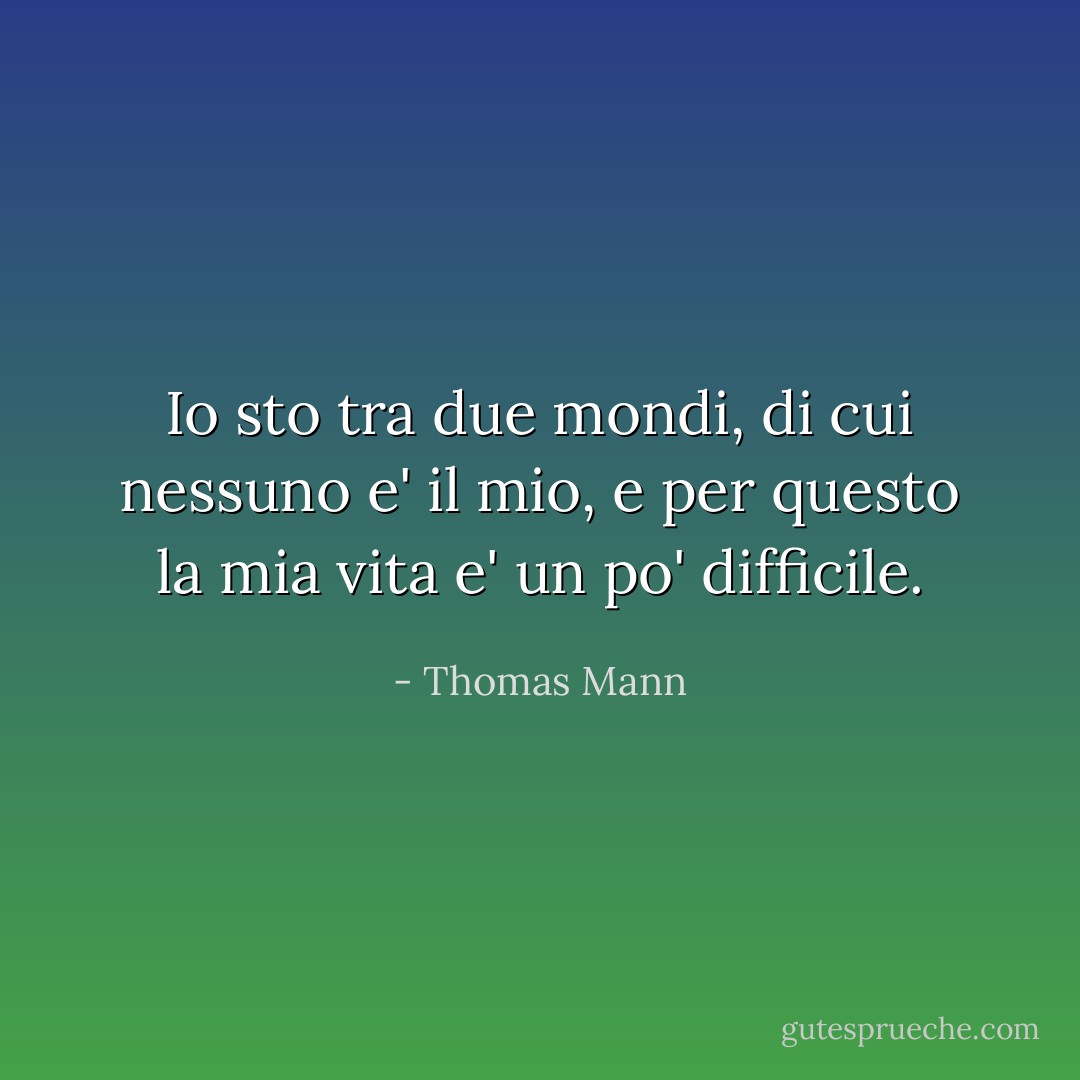 Io sto tra due mondi, di cui nessuno e' il mio, e per questo la mia vita e' un po' difficile. - Thomas Mann
