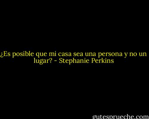 ¿Es posible que mi casa sea una persona y no un lugar? - Stephanie Perkins