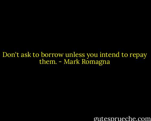 Don't ask to borrow unless you intend to repay them. - Mark Romagna
