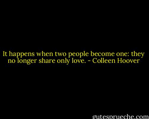 It happens when two people become one: they no longer share only love. - Colleen Hoover
