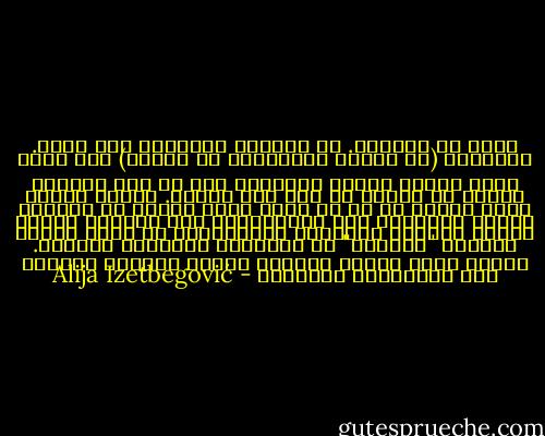 الفن هو اﻹبداع. أي النشاط اﻹبداعي بحد ذاته. واﻷخلاق (هي النية المنعقدة في القلب) وهي التي تمنح العقل قيمته الحقيقة حتى لو كان محاولة فاشلة أو تضحية لم تصل إلى نتيجة.<br />فإننا عندما ننحي جانبا كل ما هو عرضي وغير جوهري في اﻷخلاق والفن والدين، اذا اختزلناها إلى جوهرها فحسب، فسنجد اﻹلهام والرغبة والنية،أو في كلمة واحدة مختصرة "الحرية" هي المحتوى النهائي واﻷصيل.<br />وهكذا فإون خلاصة اﻷخلاق والفن والدين واحدة، وهي اﻹنسانية الخالصة - Alija Izetbegović