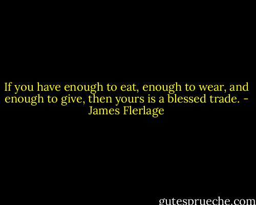 If you have enough to eat, enough to wear, and enough to give, then yours is a blessed trade. - James Flerlage