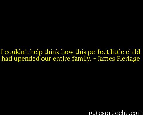 I couldn't help think how this perfect little child had upended our entire family. - James Flerlage