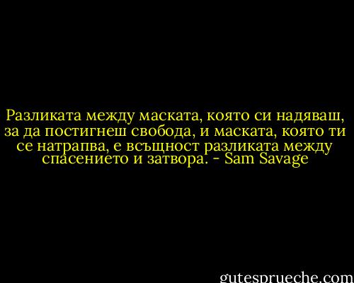 Разликата между маската, която си надяваш, за да постигнеш свобода, и маската, която ти се натрапва, е всъщност разликата между спасението и затвора. - Sam Savage