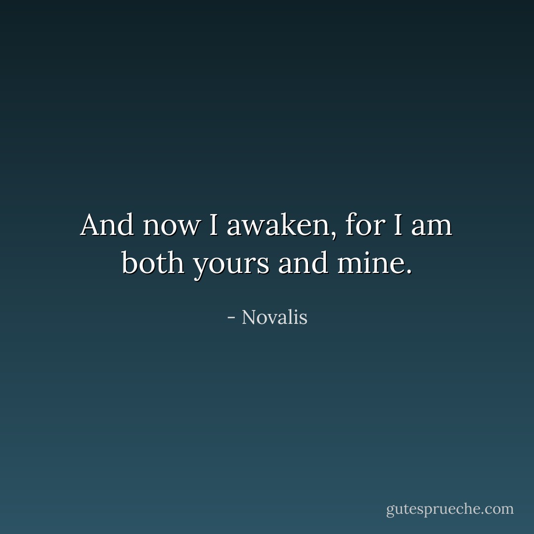 And now I awaken, for I am both yours and mine. - Novalis