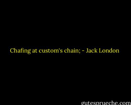 Chafing at custom's chain; - Jack London