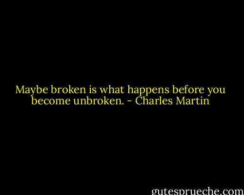 Maybe broken is what happens before you become unbroken. - Charles Martin