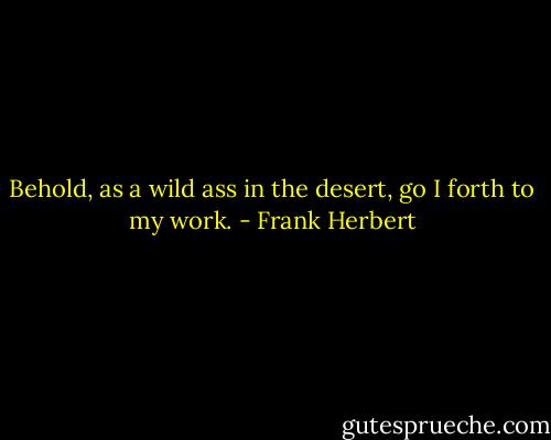 Behold, as a wild ass in the desert, go I forth to my work. - Frank Herbert