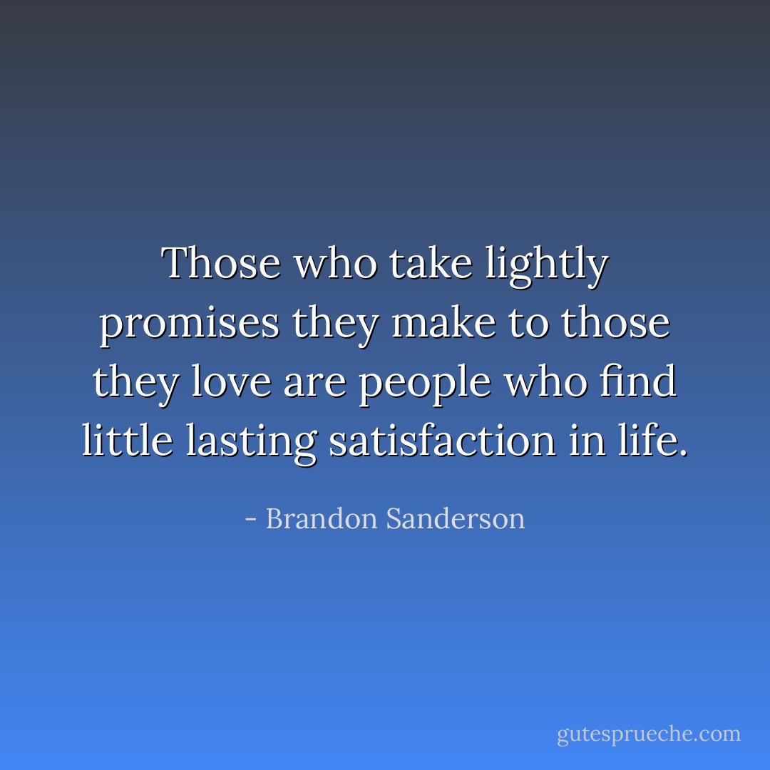 Those who take lightly promises they make to those they love are people who find little lasting satisfaction in life. - Brandon Sanderson