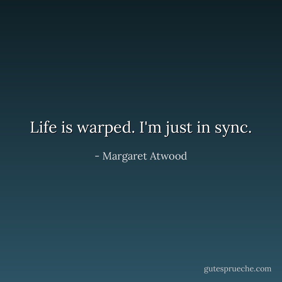 Life is warped. I'm just in sync. - Margaret Atwood