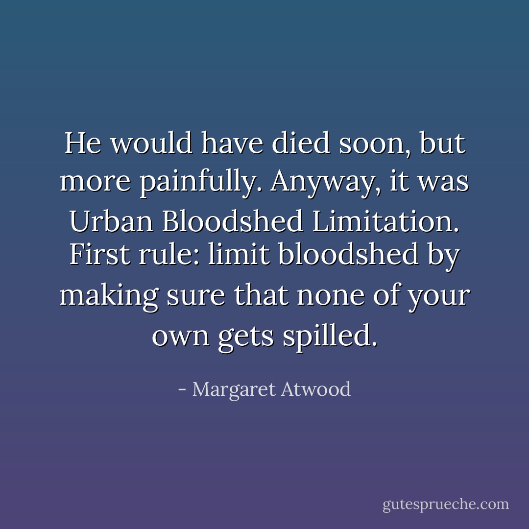 He would have died soon, but more painfully. Anyway, it was Urban Bloodshed Limitation. First rule: limit bloodshed by making sure that none of your own gets spilled. - Margaret Atwood