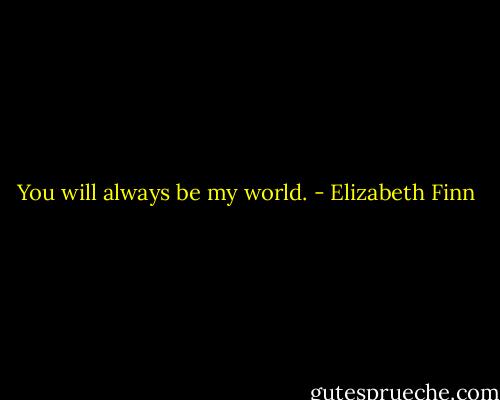 You will always be my world. - Elizabeth Finn