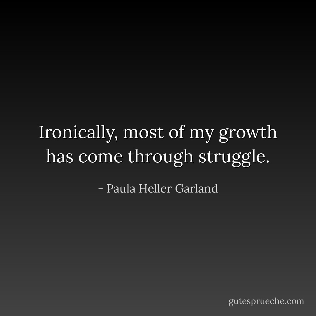 Ironically, most of my growth has come through struggle. - Paula Heller Garland