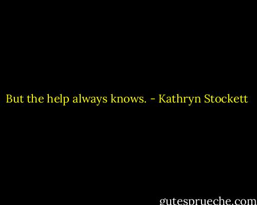But the help always knows. - Kathryn Stockett