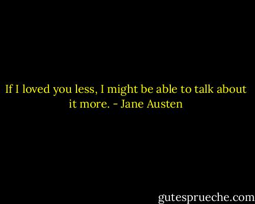 If I loved you less, I might be able to talk about it more. - Jane Austen