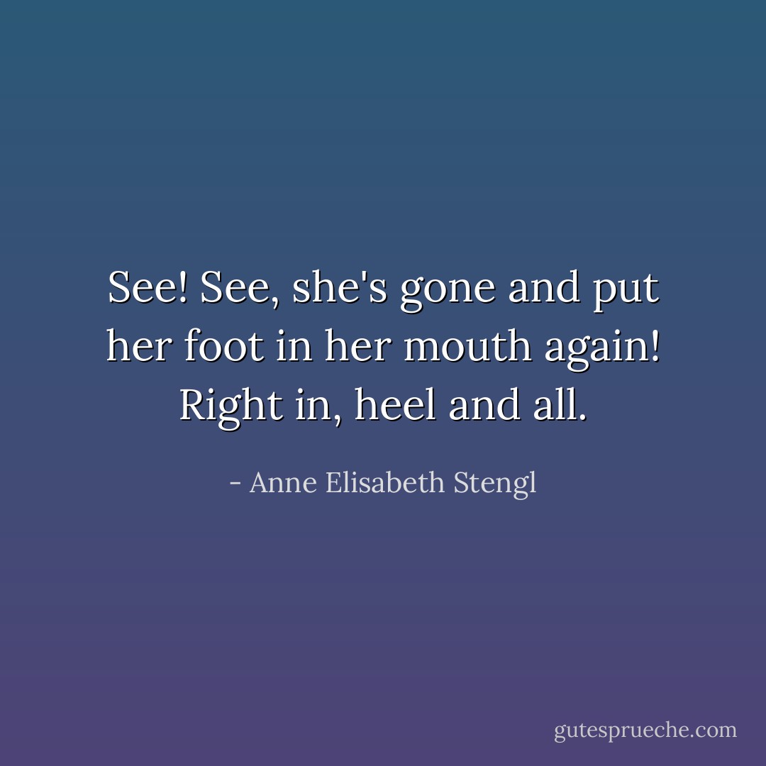 See! See, she's gone and put her foot in her mouth again! Right in, heel and all. - Anne Elisabeth Stengl