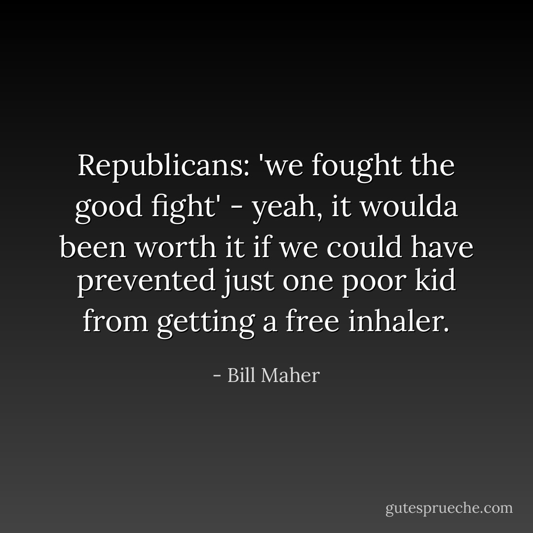 Republicans: 'we fought the good fight' - yeah, it woulda been worth it if we could have prevented just one poor kid from getting a free inhaler. - Bill Maher
