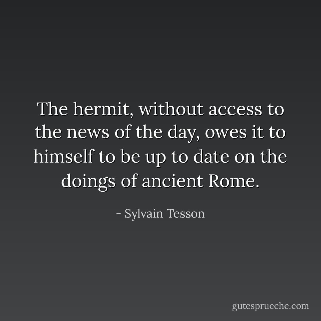 The hermit, without access to the news of the day, owes it to himself to be up to date on the doings of ancient Rome. - Sylvain Tesson