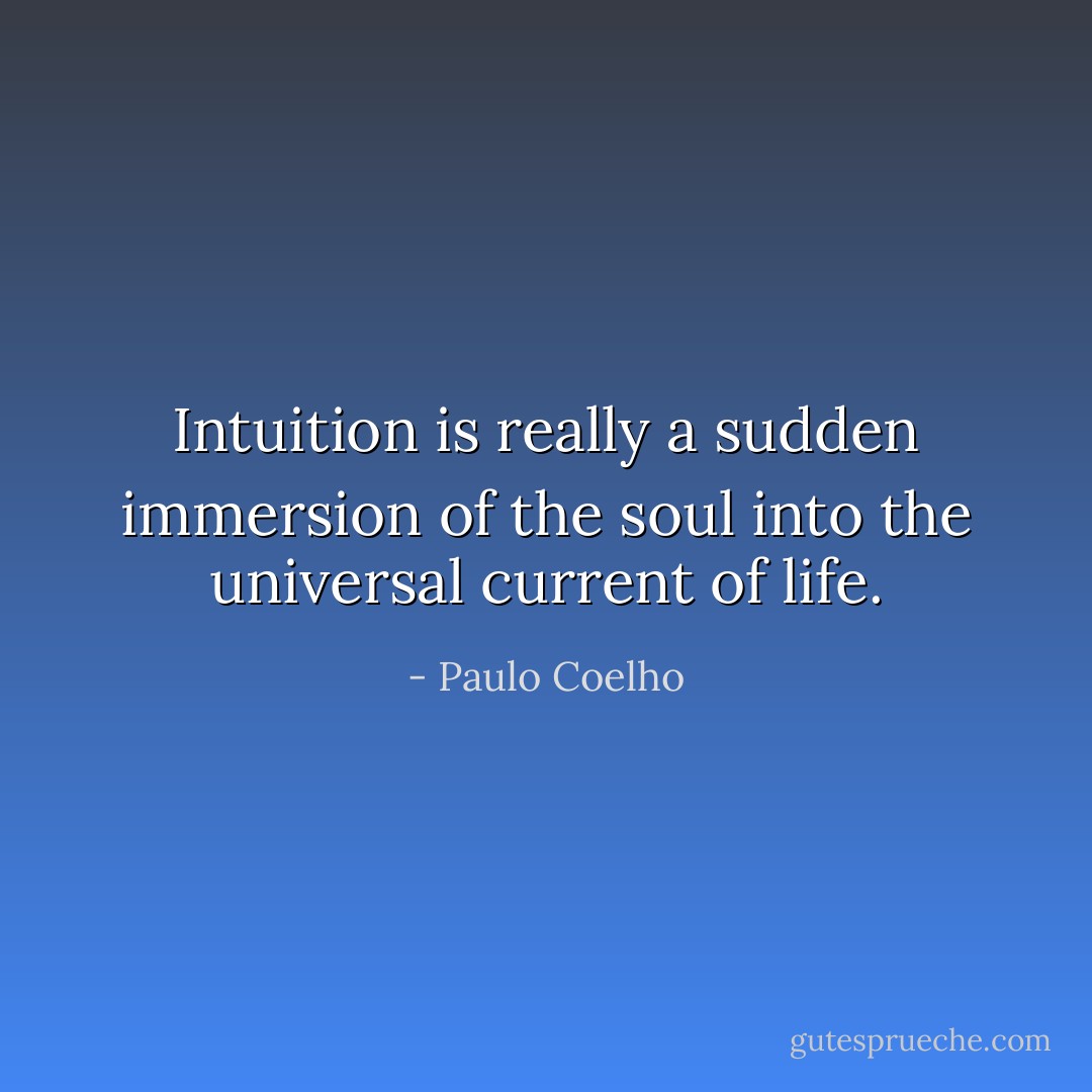 Intuition is really a sudden immersion of the soul into the universal current of life. - Paulo Coelho