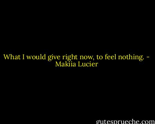 What I would give right now, to feel nothing. - Makiia Lucier
