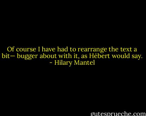 Of course I have had to rearrange the text a bit— bugger about with it, as Hébert would say. - Hilary Mantel