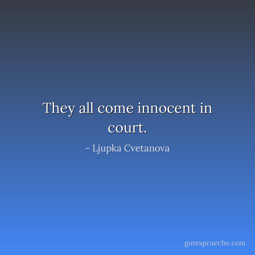 They all come innocent in court. - Ljupka Cvetanova