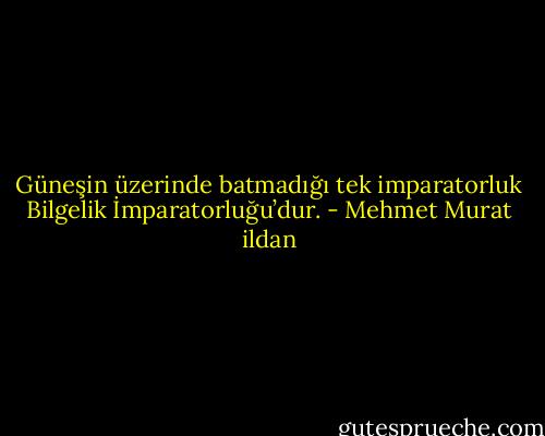 Güneşin üzerinde batmadığı tek imparatorluk Bilgelik İmparatorluğu’dur. - Mehmet Murat ildan